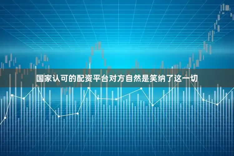 国家认可的配资平台对方自然是笑纳了这一切
