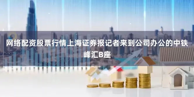 网络配资股票行情上海证券报记者来到公司办公的中铁峰汇B座