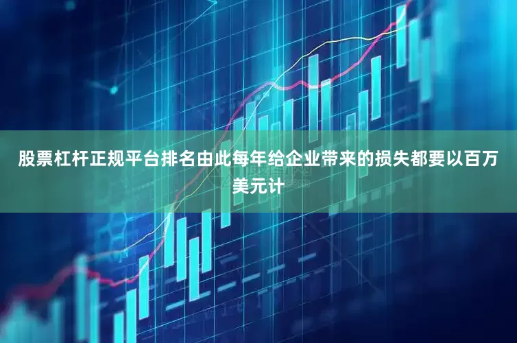 股票杠杆正规平台排名由此每年给企业带来的损失都要以百万美元计