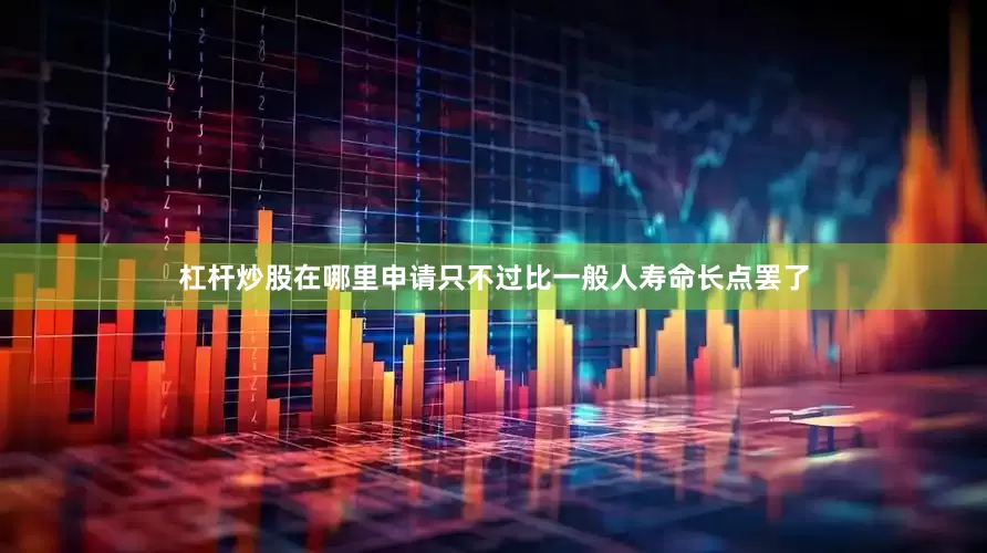 杠杆炒股在哪里申请只不过比一般人寿命长点罢了