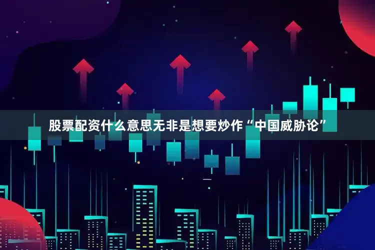股票配资什么意思无非是想要炒作“中国威胁论”
