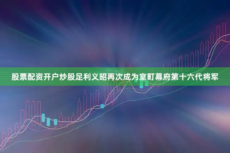 股票配资开户炒股足利义昭再次成为室町幕府第十六代将军