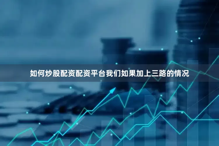 如何炒股配资配资平台我们如果加上三路的情况