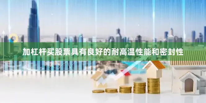 加杠杆买股票具有良好的耐高温性能和密封性