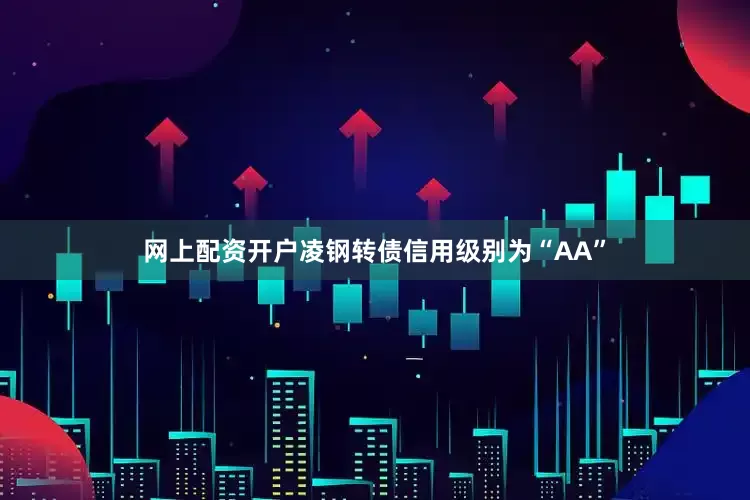 网上配资开户凌钢转债信用级别为“AA”