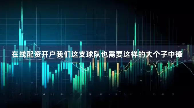 在线配资开户我们这支球队也需要这样的大个子中锋