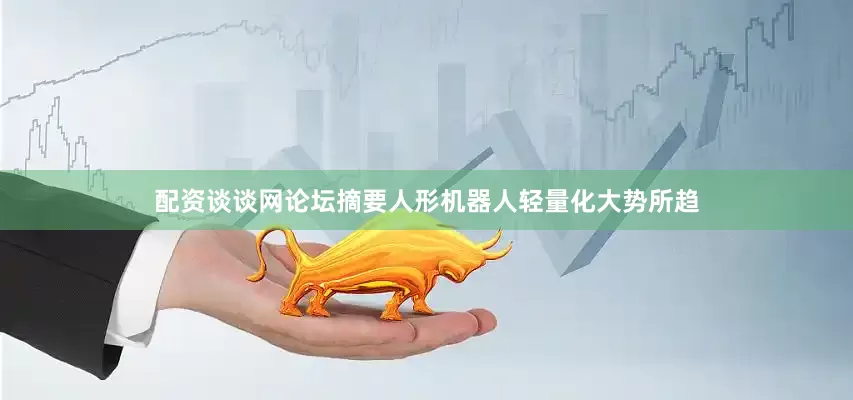 配资谈谈网论坛　　摘要　　人形机器人轻量化大势所趋