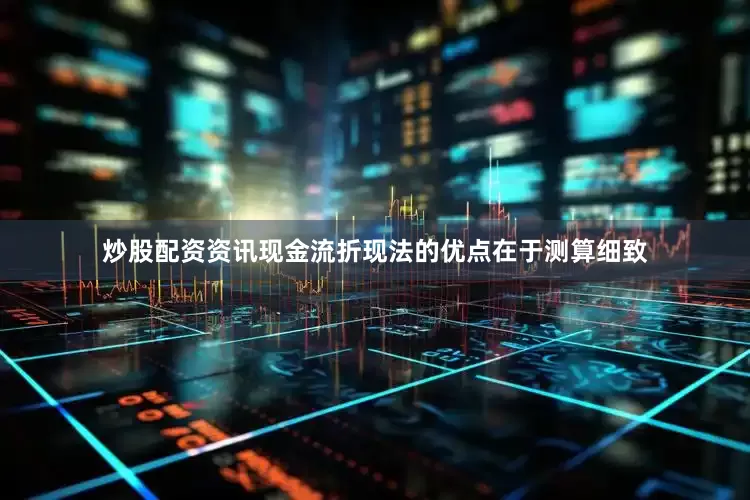 炒股配资资讯现金流折现法的优点在于测算细致
