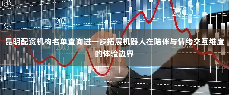 昆明配资机构名单查询进一步拓展机器人在陪伴与情绪交互维度的体验边界