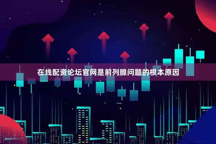 在线配资论坛官网是前列腺问题的根本原因