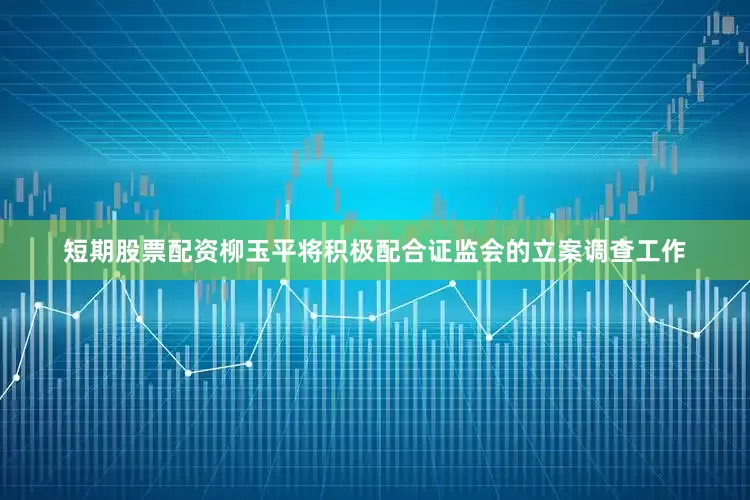 短期股票配资柳玉平将积极配合证监会的立案调查工作