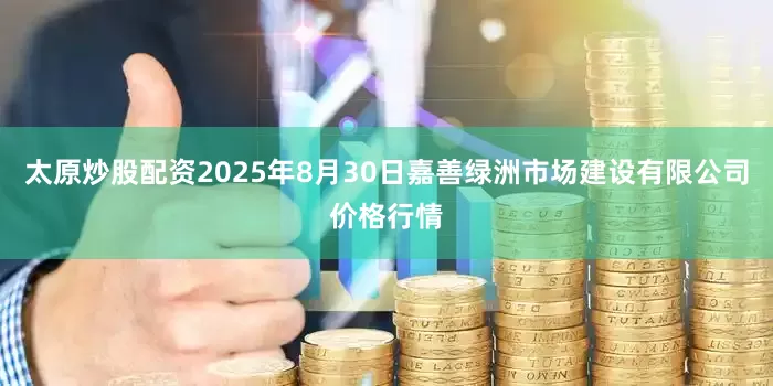 太原炒股配资2025年8月30日嘉善绿洲市场建设有限公司价格行情