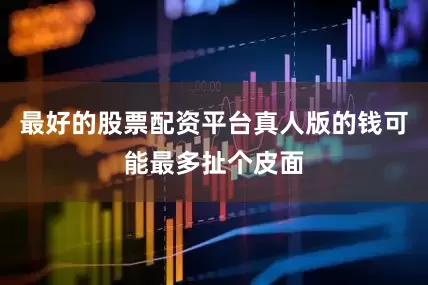 最好的股票配资平台真人版的钱可能最多扯个皮面
