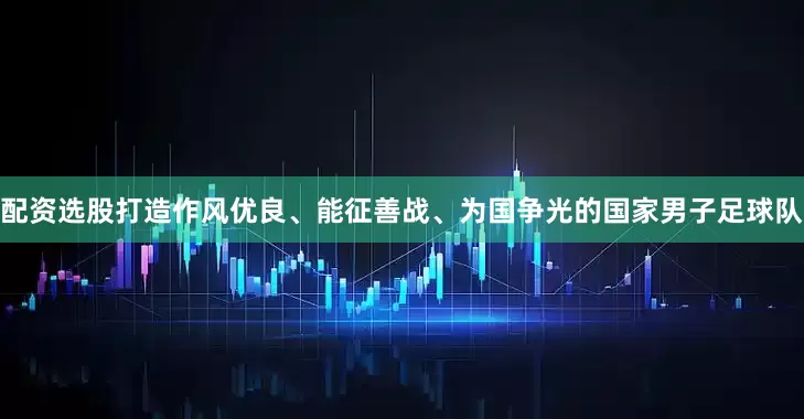 配资选股打造作风优良、能征善战、为国争光的国家男子足球队