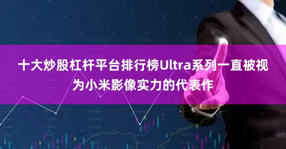 十大炒股杠杆平台排行榜Ultra系列一直被视为小米影像实力的代表作