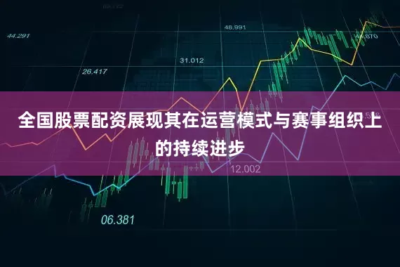 全国股票配资展现其在运营模式与赛事组织上的持续进步