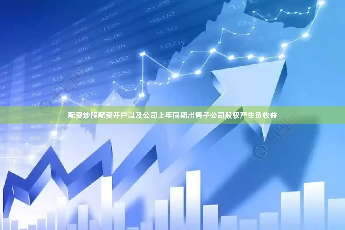 配资炒股配资开户以及公司上年同期出售子公司股权产生负收益