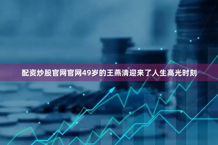 配资炒股官网官网49岁的王燕清迎来了人生高光时刻