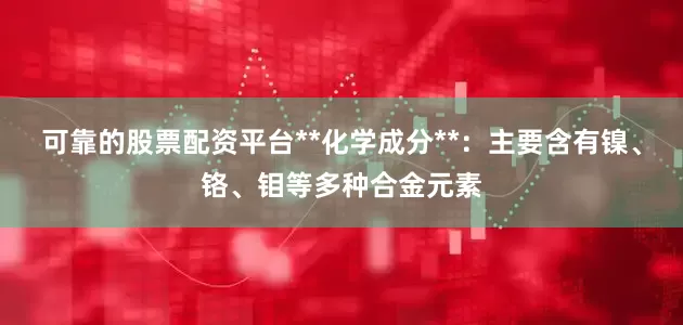 可靠的股票配资平台**化学成分**：主要含有镍、铬、钼等多种合金元素
