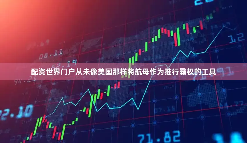 配资世界门户从未像美国那样将航母作为推行霸权的工具