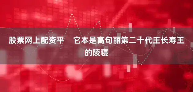 股票网上配资平    它本是高句丽第二十代王长寿王的陵寝
