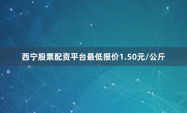西宁股票配资平台最低报价1.50元/公斤