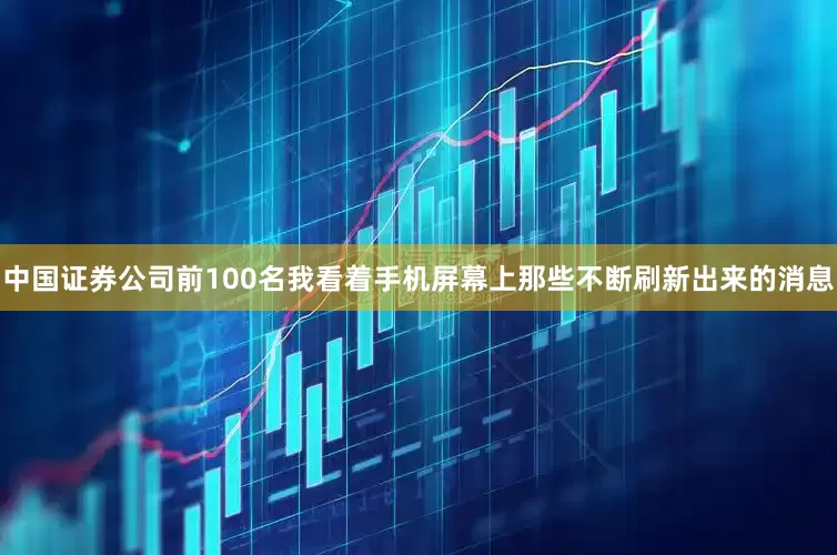 中国证券公司前100名我看着手机屏幕上那些不断刷新出来的消息