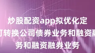 炒股配资app拟优化定向发行可转换公司债券业务和融资融券业务