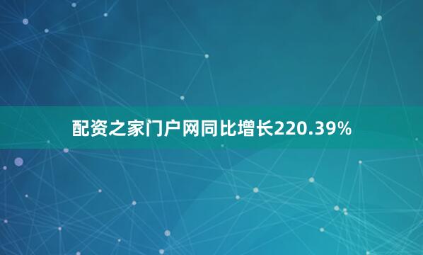 配资之家门户网同比增长220.39%