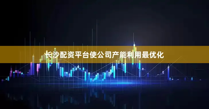 长沙配资平台使公司产能利用最优化
