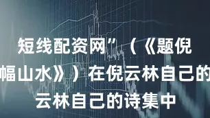 短线配资网”（《题倪云林小幅山水》）在倪云林自己的诗集中
