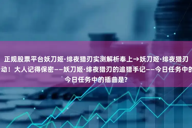 正规股票平台妖刀姬·绯夜猎刃实测解析奉上→妖刀姬·绯夜猎刃的绝密行动！大人记得保密——妖刀姬·绯夜猎刃的追猎手记——今日任务中的插曲是?