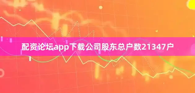 配资论坛app下载公司股东总户数21347户