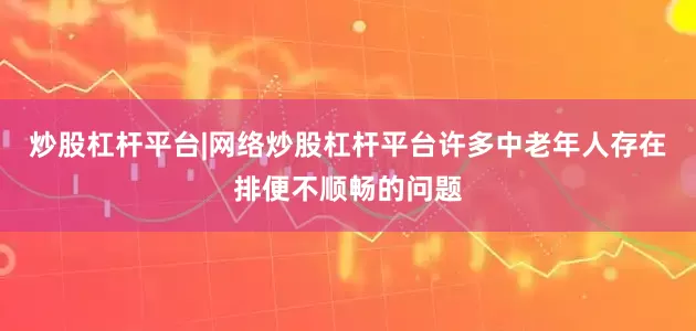 炒股杠杆平台|网络炒股杠杆平台许多中老年人存在排便不顺畅的问题