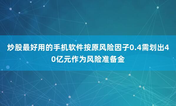 炒股最好用的手机软件按原风险因子0.4需划出40亿元作为风险准备金