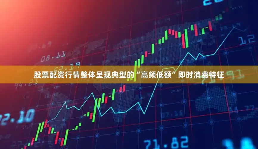 股票配资行情整体呈现典型的“高频低额”即时消费特征