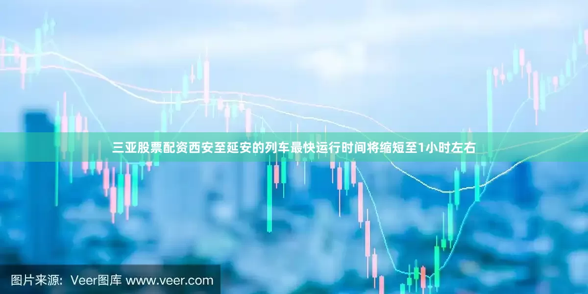 三亚股票配资西安至延安的列车最快运行时间将缩短至1小时左右
