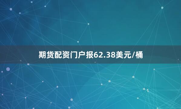 期货配资门户报62.38美元/桶