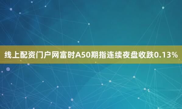 线上配资门户网富时A50期指连续夜盘收跌0.13%