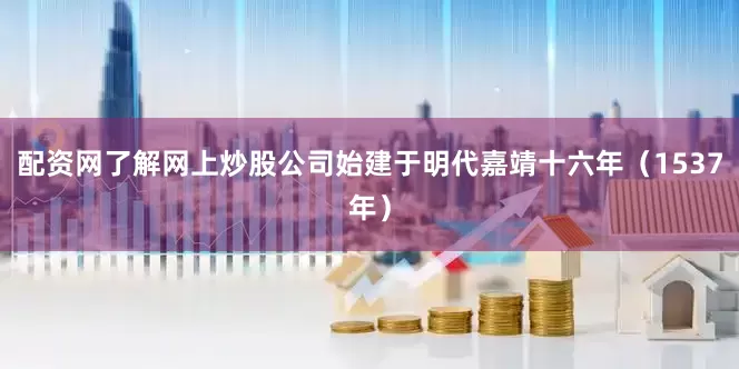 配资网了解网上炒股公司始建于明代嘉靖十六年（1537年）