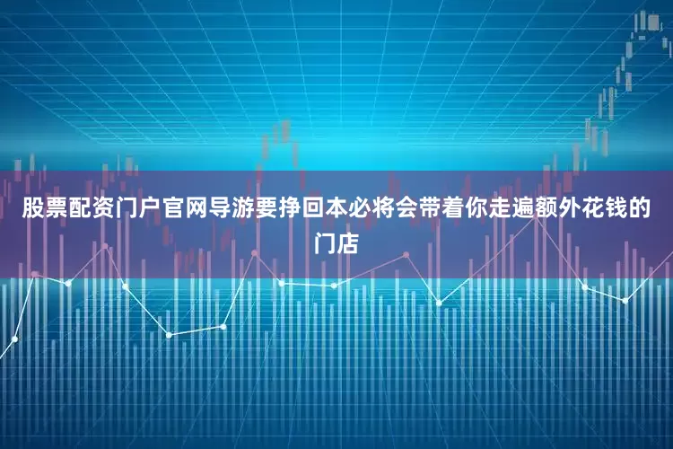 股票配资门户官网导游要挣回本必将会带着你走遍额外花钱的门店