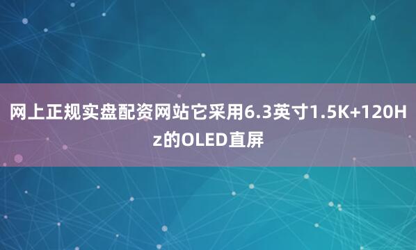 网上正规实盘配资网站它采用6.3英寸1.5K+120Hz的OLED直屏