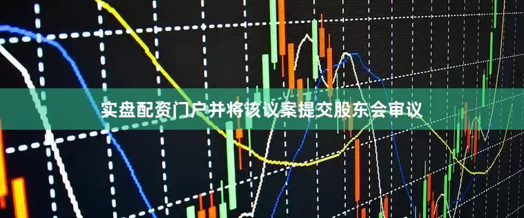实盘配资门户并将该议案提交股东会审议