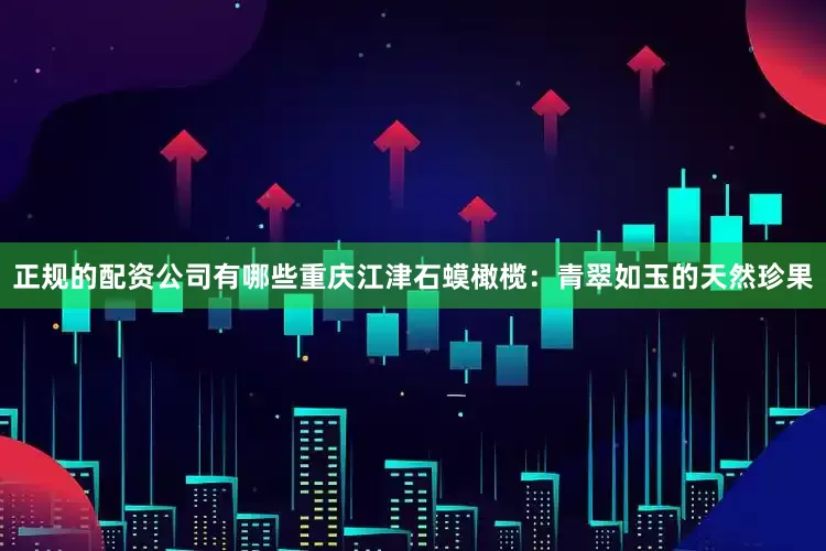 正规的配资公司有哪些重庆江津石蟆橄榄：青翠如玉的天然珍果