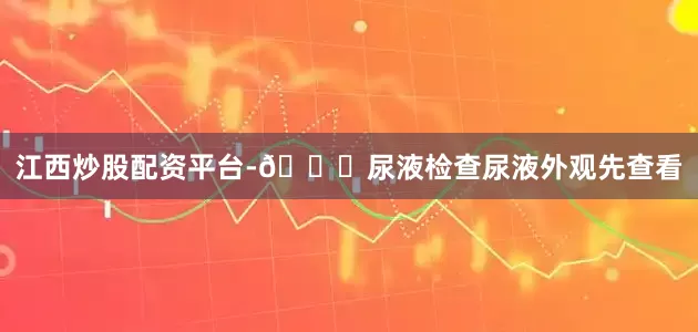江西炒股配资平台-🔍尿液检查尿液外观先查看