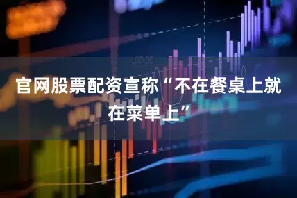 官网股票配资宣称“不在餐桌上就在菜单上”