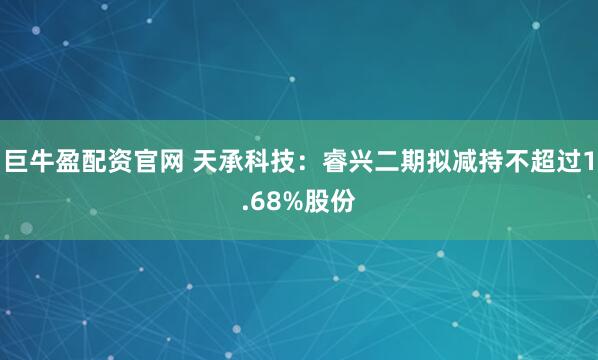 巨牛盈配资官网 天承科技：睿兴二期拟减持不超过1.68%股份