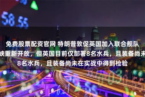 免费股票配资官网 特朗普敦促英国加入联合舰队，确保霍尔木兹海峡重新开放，但英国目前仅部署8名水兵，且装备尚未在实战中得到检验