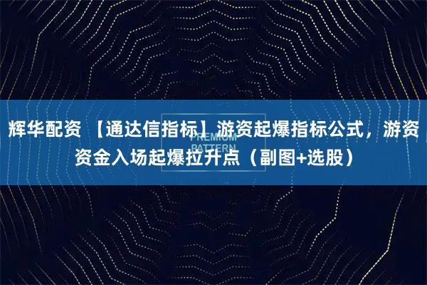 辉华配资 【通达信指标】游资起爆指标公式，游资资金入场起爆拉升点（副图+选股）