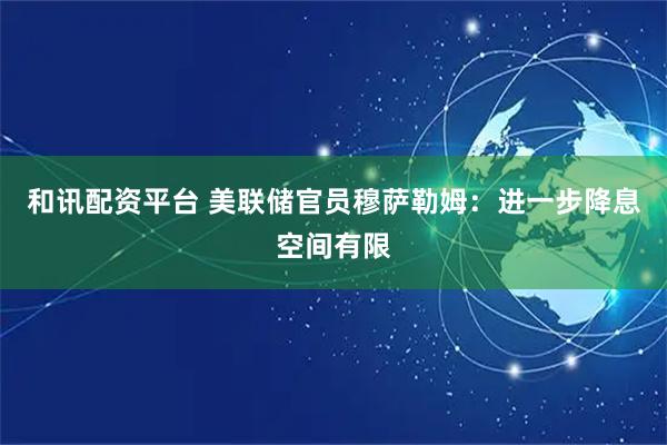 和讯配资平台 美联储官员穆萨勒姆：进一步降息空间有限